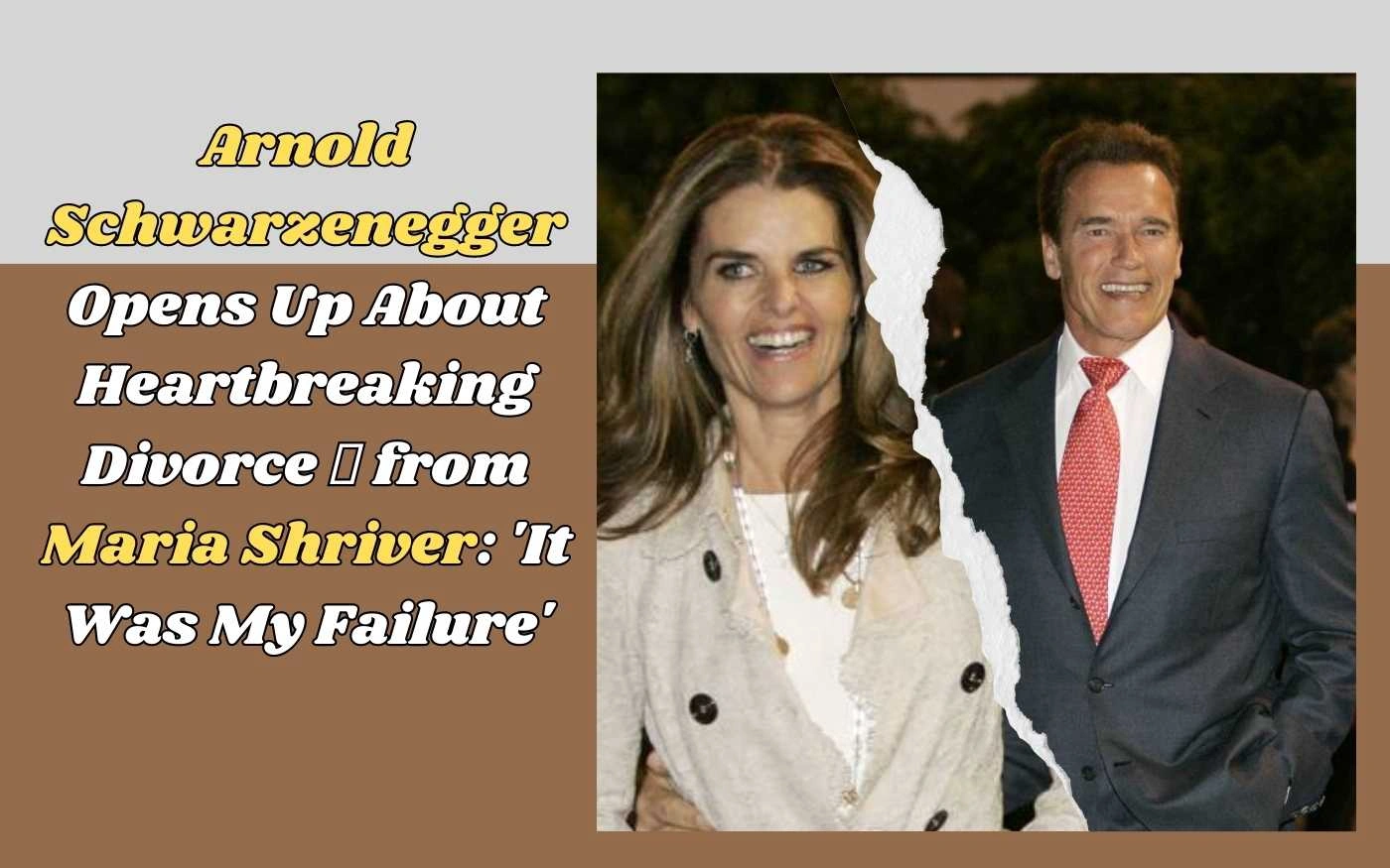 Arnold Schwarzenegger Opens Up About Heartbreaking Divorce from Maria Shriver: 'It Was My Failure'